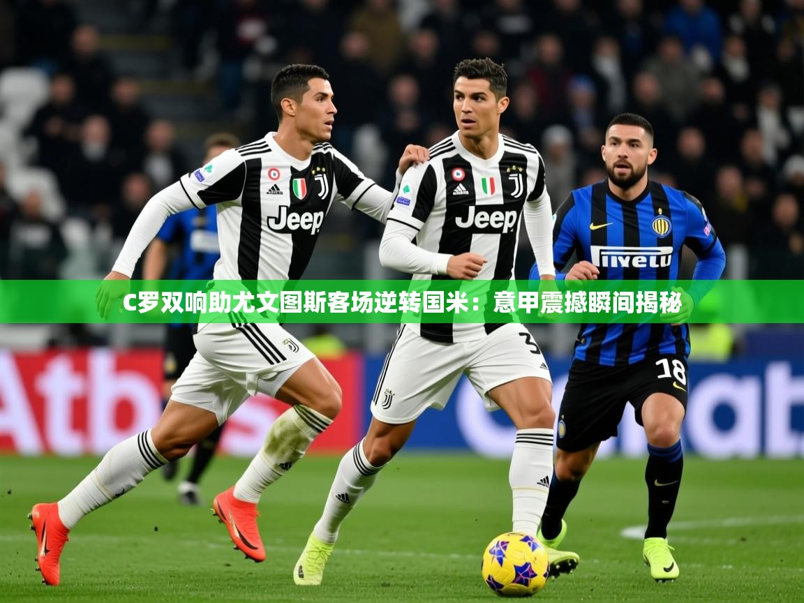 2025迈博体育C罗双响助尤文图斯客场逆转国米：意甲震撼瞬间揭秘