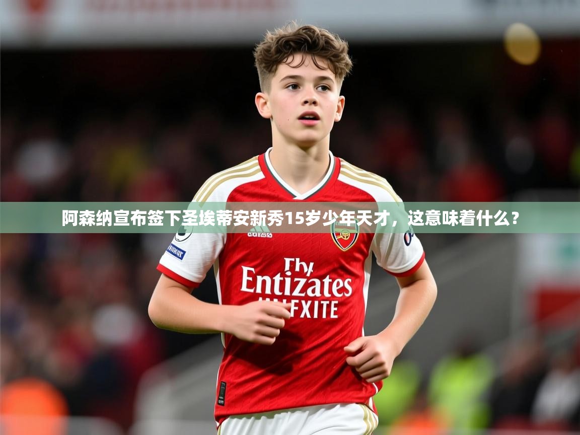 2025迈博体育阿森纳宣布签下圣埃蒂安新秀15岁少年天才，这意味着什么？