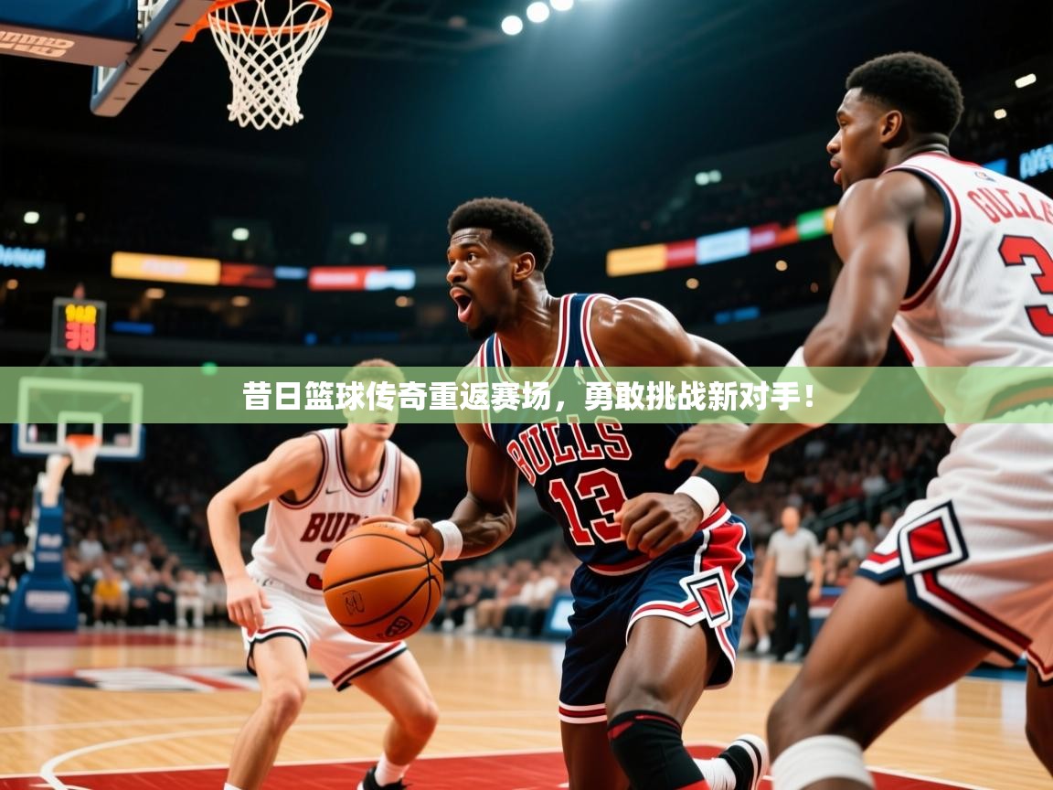 2025迈博体育在线昔日篮球传奇重返赛场，勇敢挑战新对手！