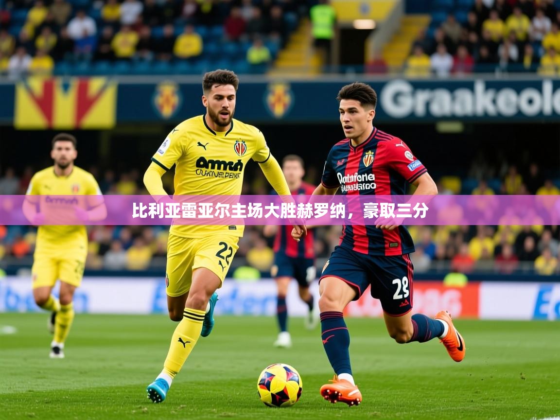 2025迈博体育比利亚雷亚尔主场大胜赫罗纳，豪取三分