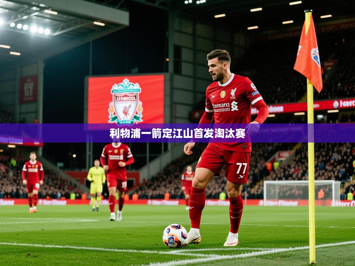 2025迈博体育娱乐利物浦一箭定江山首发淘汰赛