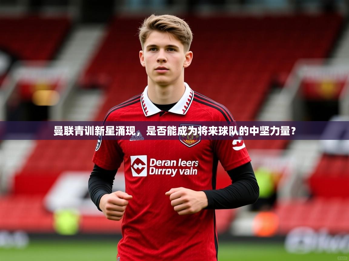 2025迈博体育投注曼联青训新星涌现，是否能成为将来球队的中坚力量？