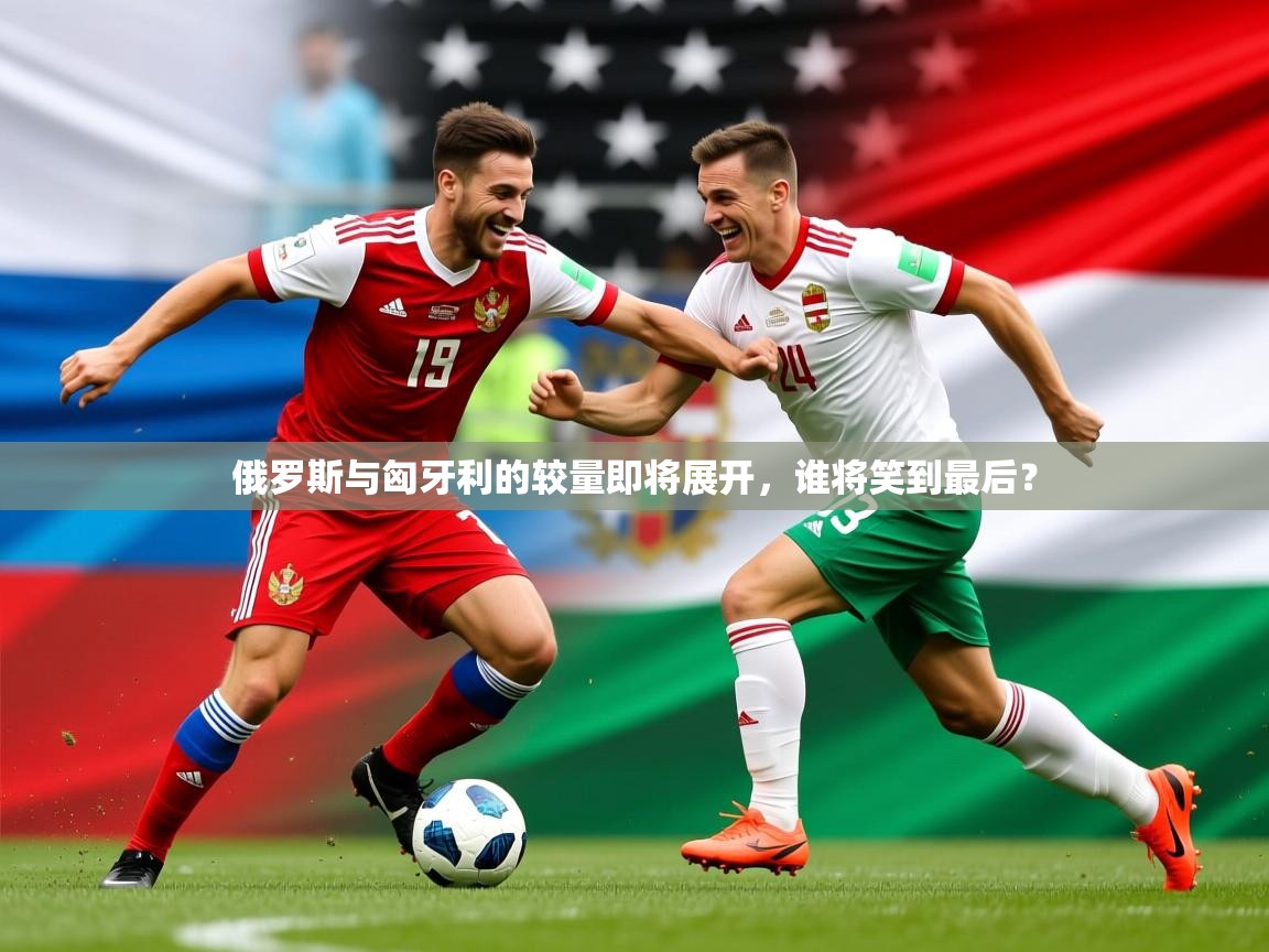 2025迈博体育在线俄罗斯与匈牙利的较量即将展开，谁将笑到最后？  第1张