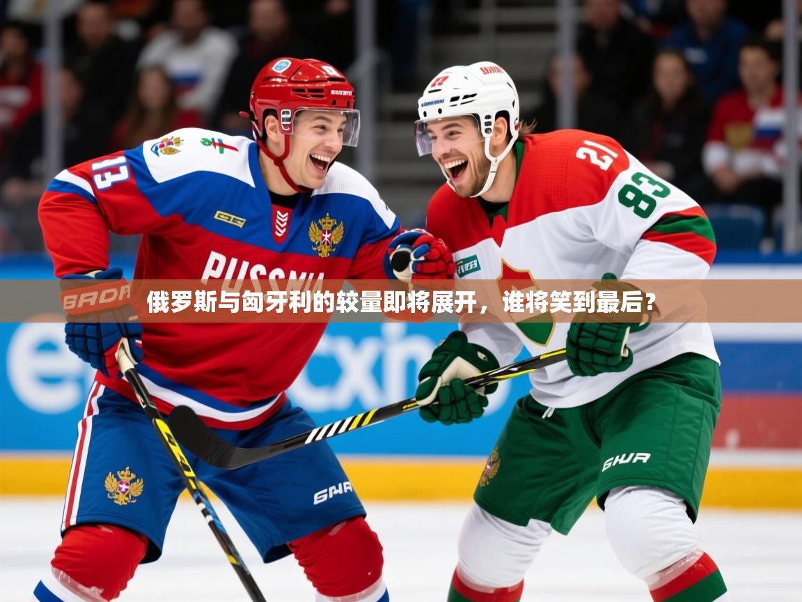 2025迈博体育在线俄罗斯与匈牙利的较量即将展开，谁将笑到最后？  第3张