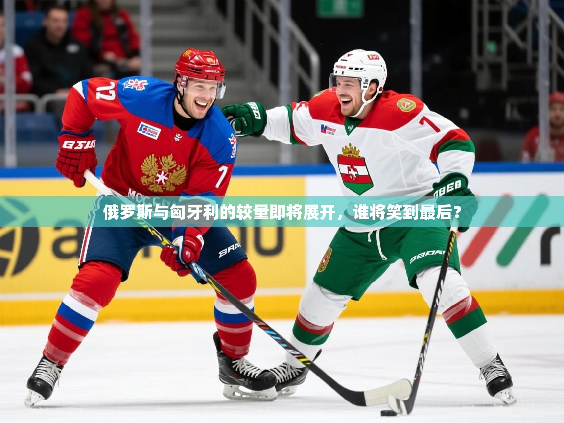 2025迈博体育在线俄罗斯与匈牙利的较量即将展开，谁将笑到最后？  第4张