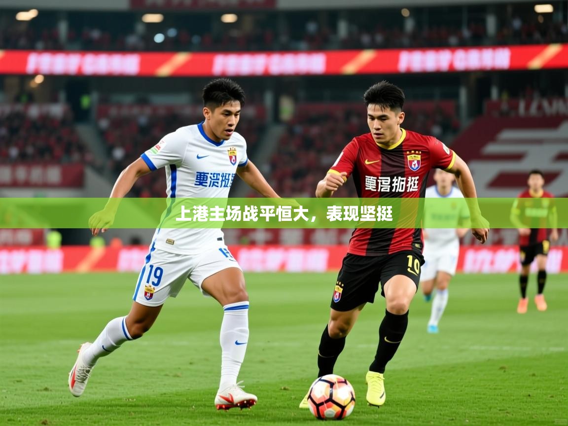 2025迈博体育投注上港主场战平恒大，表现坚挺