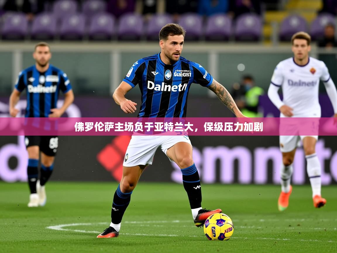 2025迈博体育在线佛罗伦萨主场负于亚特兰大，保级压力加剧