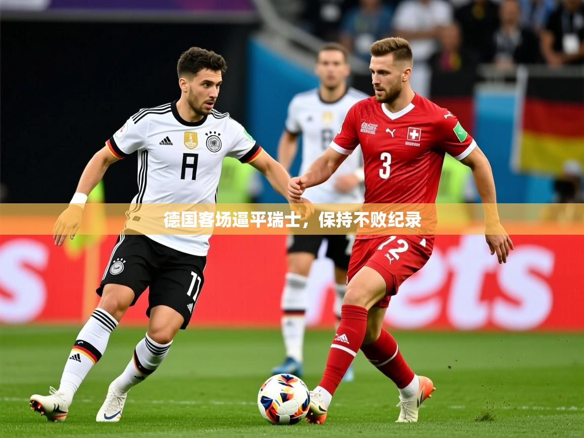 2026迈博体育下载德国客场逼平瑞士,保持不败纪录 第4张