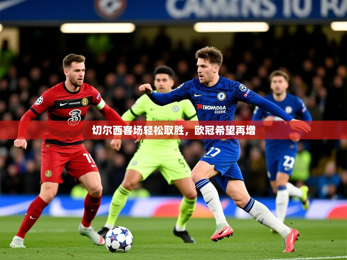 2026迈博体育切尔西客场轻松取胜，欧冠希望再增  第4张