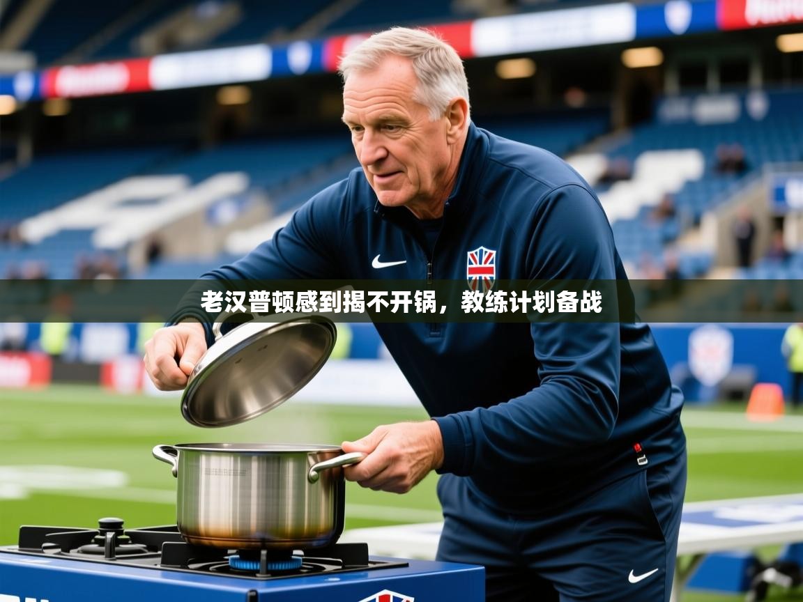 2026迈博体育 源自欧洲老汉普顿感到揭不开锅，教练计划备战  第3张