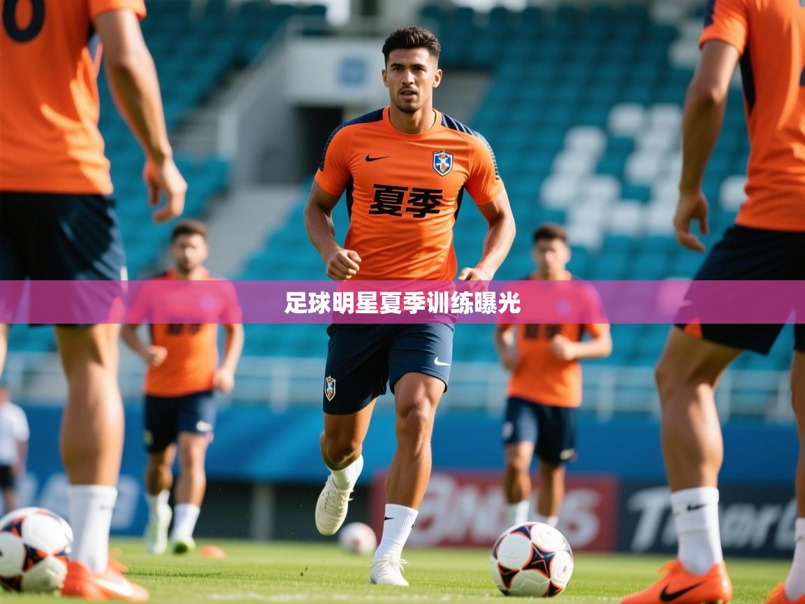 2026迈博体育 源自欧洲足球明星夏季训练曝光
